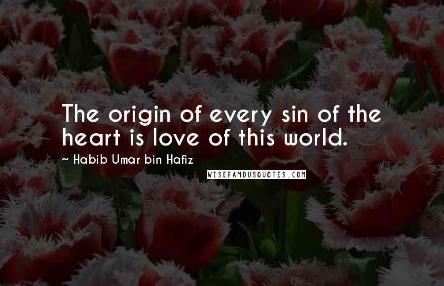 Habib Umar Bin Hafiz Quotes: The origin of every sin of the heart is love of this world.