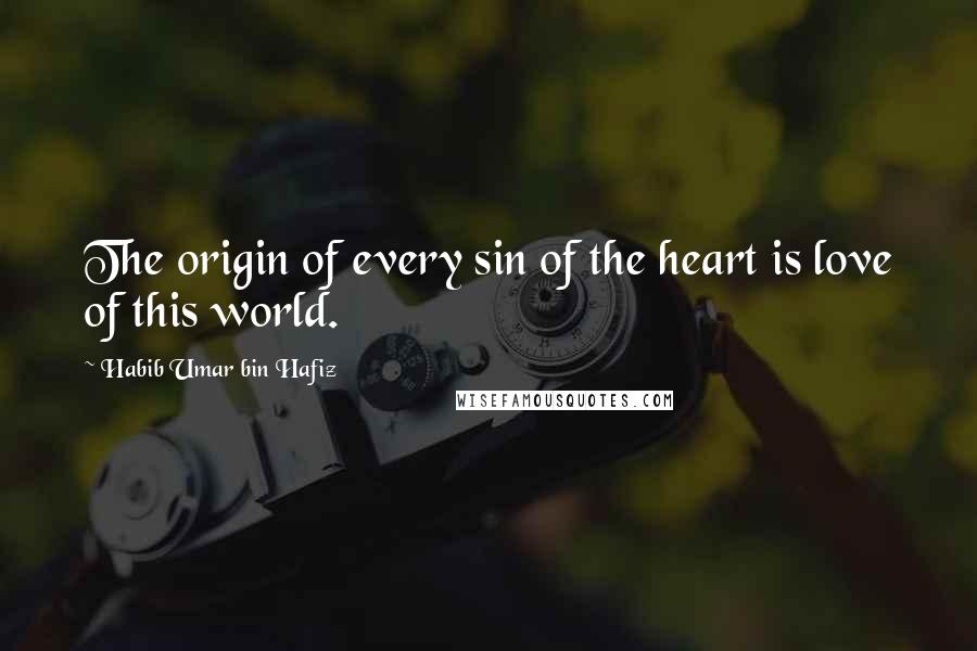 Habib Umar Bin Hafiz Quotes: The origin of every sin of the heart is love of this world.