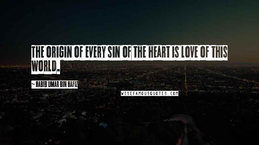 Habib Umar Bin Hafiz Quotes: The origin of every sin of the heart is love of this world.
