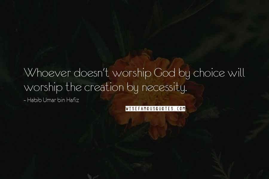 Habib Umar Bin Hafiz Quotes: Whoever doesn't worship God by choice will worship the creation by necessity.