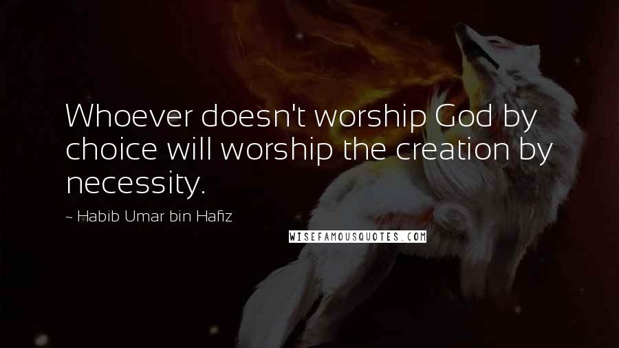 Habib Umar Bin Hafiz Quotes: Whoever doesn't worship God by choice will worship the creation by necessity.