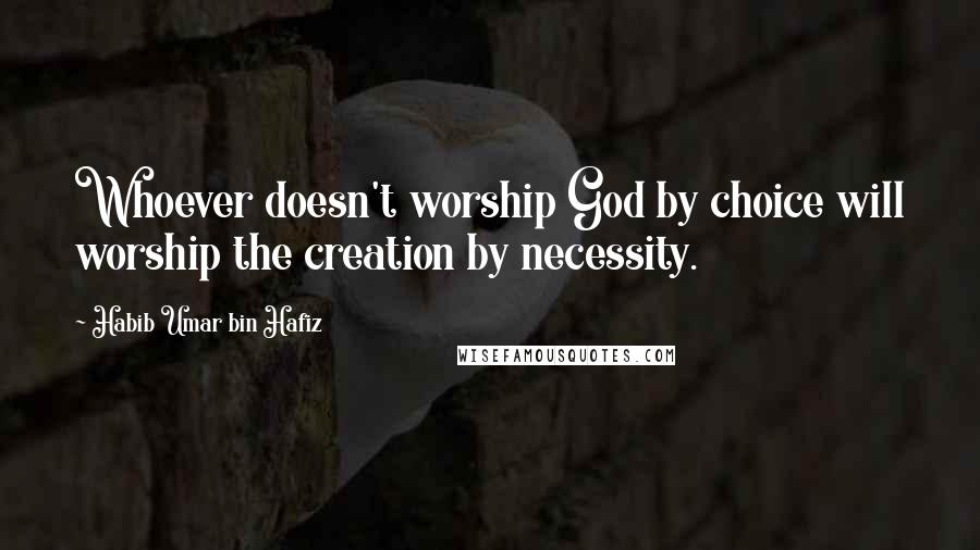 Habib Umar Bin Hafiz Quotes: Whoever doesn't worship God by choice will worship the creation by necessity.