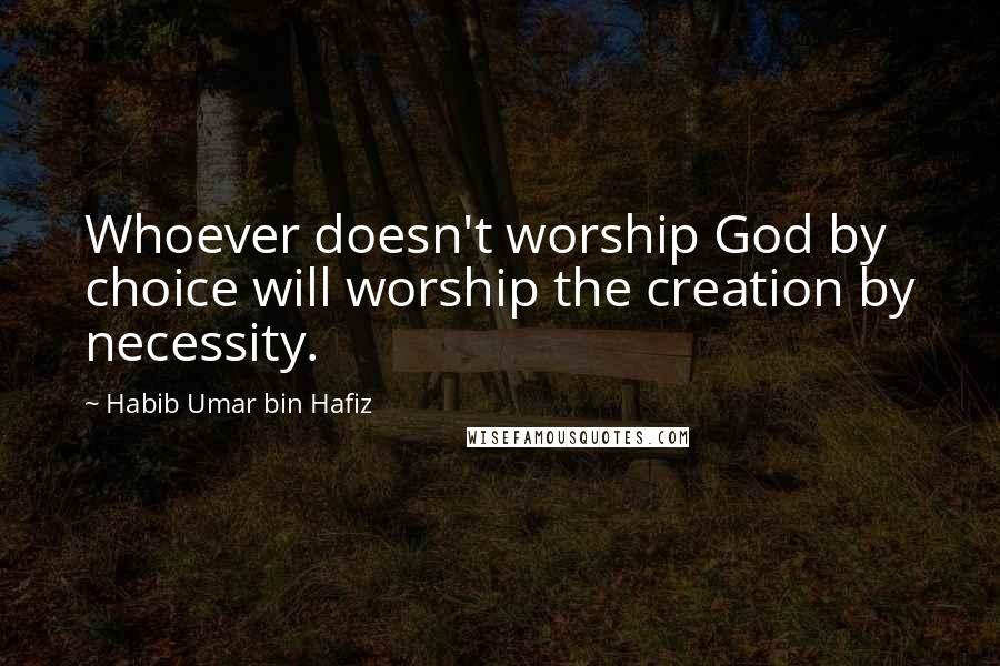 Habib Umar Bin Hafiz Quotes: Whoever doesn't worship God by choice will worship the creation by necessity.