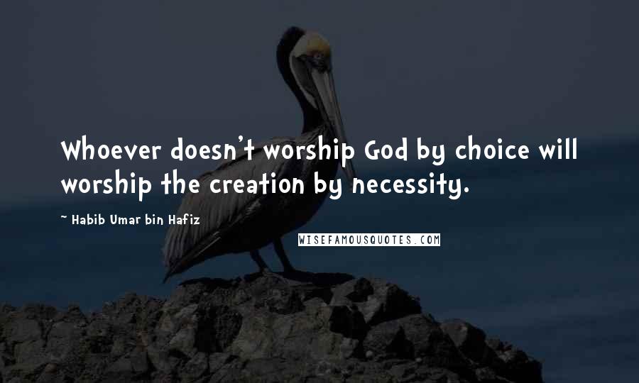 Habib Umar Bin Hafiz Quotes: Whoever doesn't worship God by choice will worship the creation by necessity.