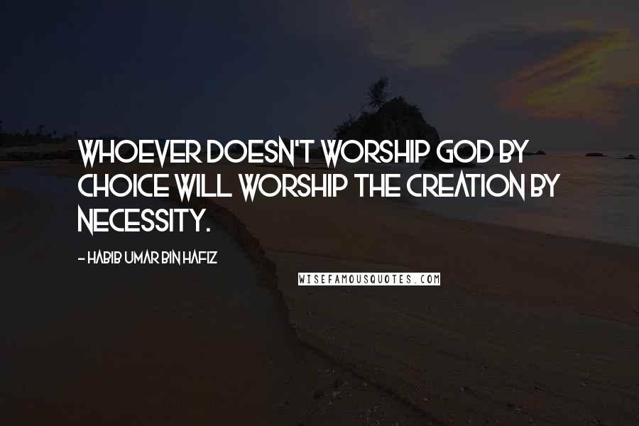 Habib Umar Bin Hafiz Quotes: Whoever doesn't worship God by choice will worship the creation by necessity.