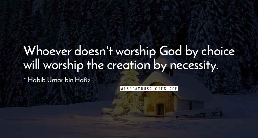 Habib Umar Bin Hafiz Quotes: Whoever doesn't worship God by choice will worship the creation by necessity.