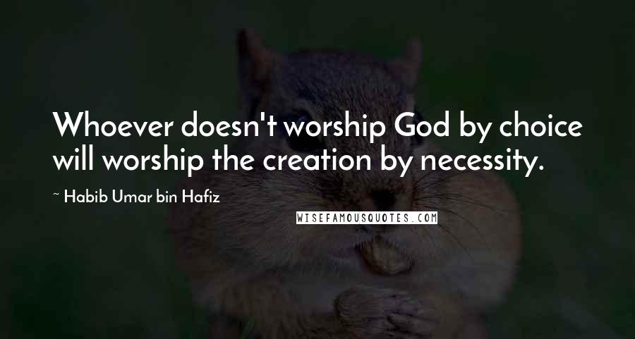 Habib Umar Bin Hafiz Quotes: Whoever doesn't worship God by choice will worship the creation by necessity.