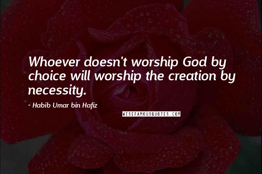 Habib Umar Bin Hafiz Quotes: Whoever doesn't worship God by choice will worship the creation by necessity.