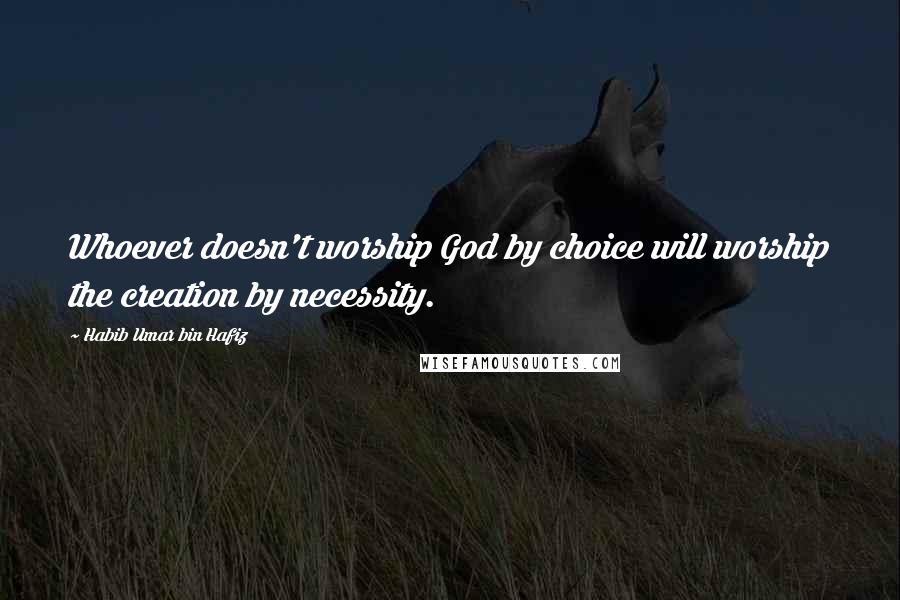 Habib Umar Bin Hafiz Quotes: Whoever doesn't worship God by choice will worship the creation by necessity.