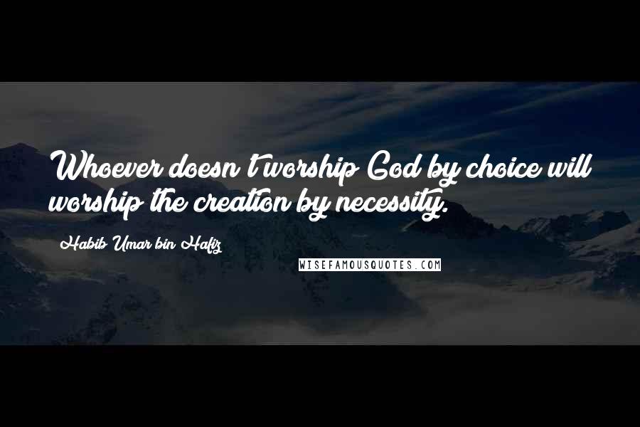 Habib Umar Bin Hafiz Quotes: Whoever doesn't worship God by choice will worship the creation by necessity.