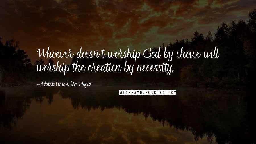 Habib Umar Bin Hafiz Quotes: Whoever doesn't worship God by choice will worship the creation by necessity.