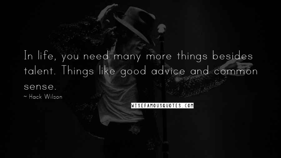 Hack Wilson Quotes: In life, you need many more things besides talent. Things like good advice and common sense.