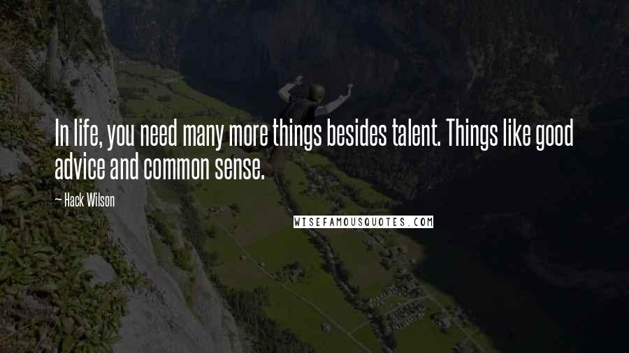 Hack Wilson Quotes: In life, you need many more things besides talent. Things like good advice and common sense.