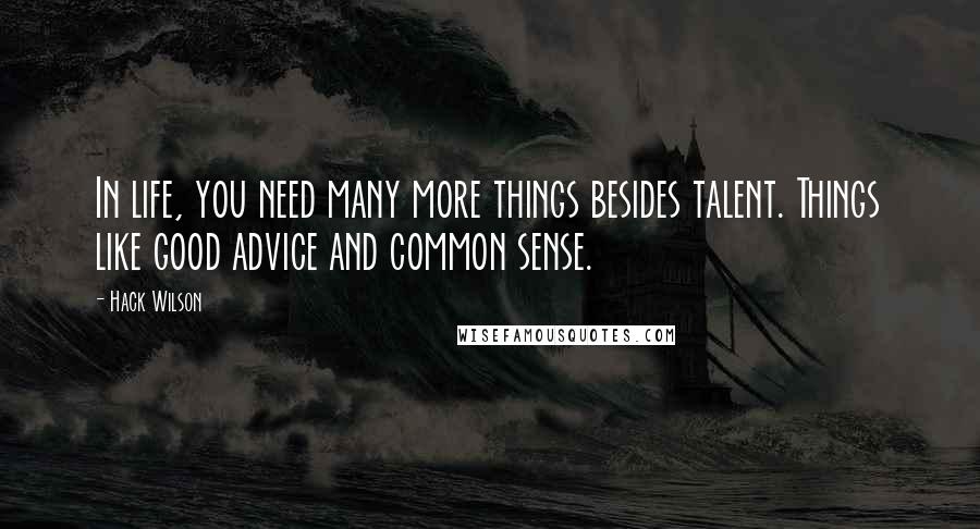 Hack Wilson Quotes: In life, you need many more things besides talent. Things like good advice and common sense.