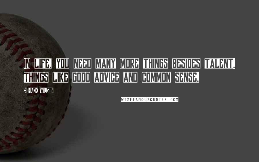 Hack Wilson Quotes: In life, you need many more things besides talent. Things like good advice and common sense.