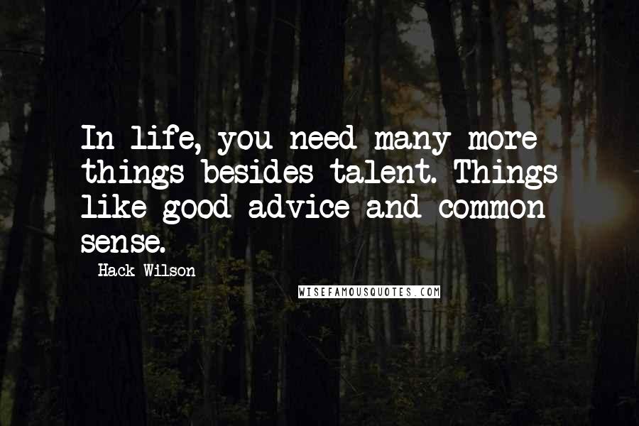 Hack Wilson Quotes: In life, you need many more things besides talent. Things like good advice and common sense.