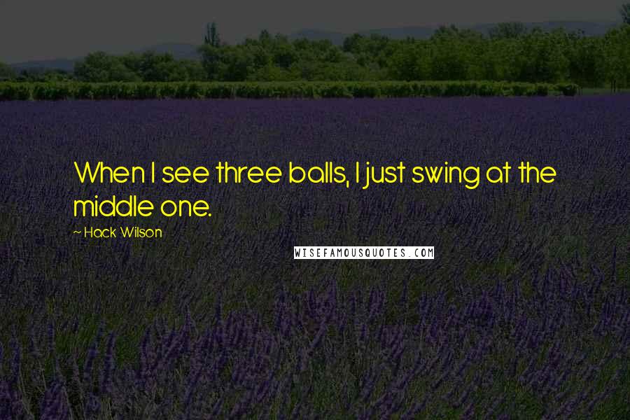 Hack Wilson Quotes: When I see three balls, I just swing at the middle one.