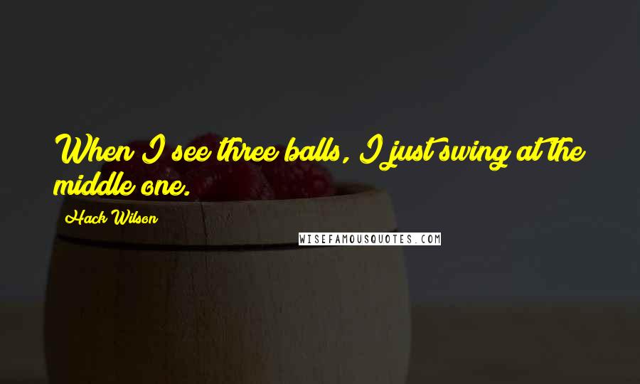 Hack Wilson Quotes: When I see three balls, I just swing at the middle one.