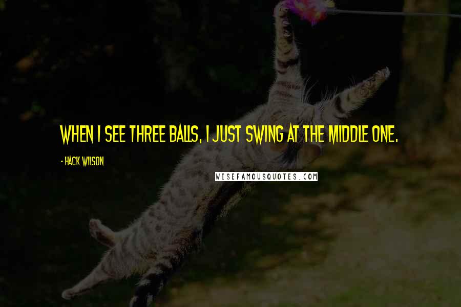 Hack Wilson Quotes: When I see three balls, I just swing at the middle one.