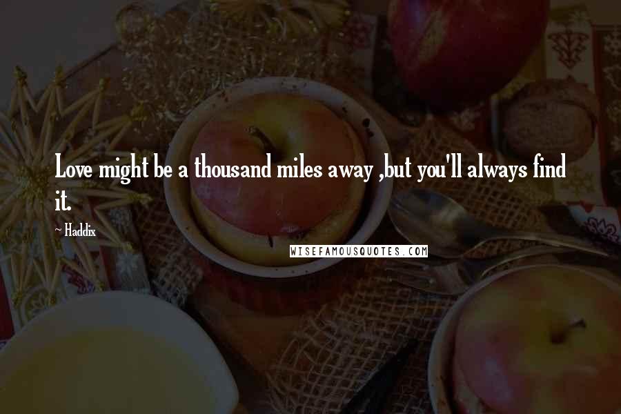 Haddix Quotes: Love might be a thousand miles away ,but you'll always find it.