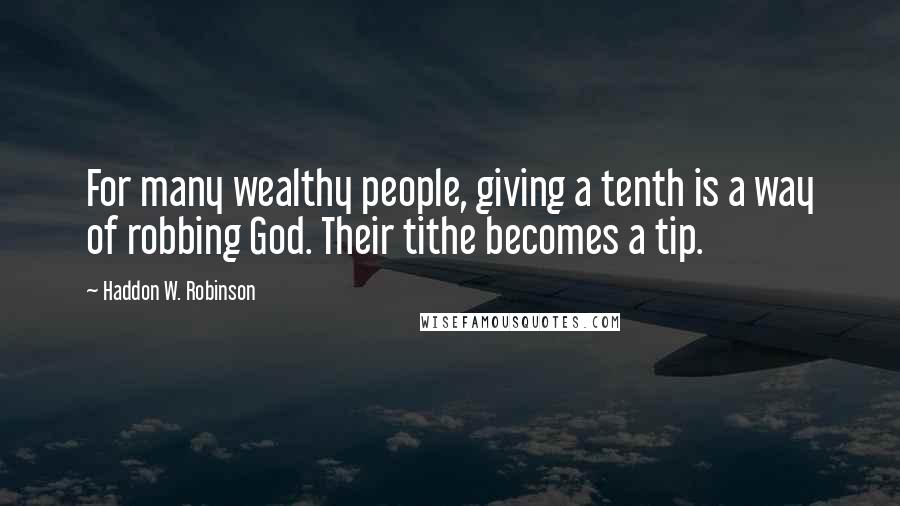 Haddon W. Robinson Quotes: For many wealthy people, giving a tenth is a way of robbing God. Their tithe becomes a tip.