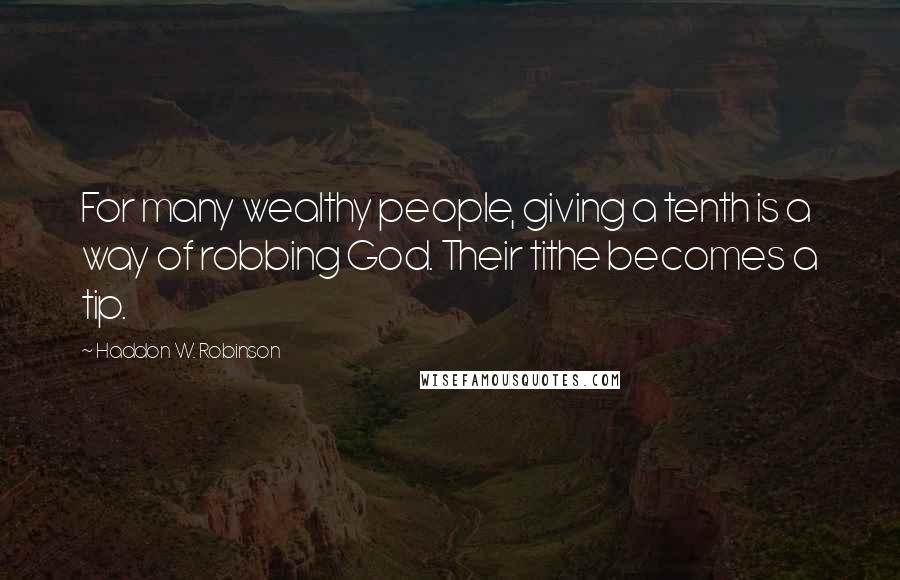 Haddon W. Robinson Quotes: For many wealthy people, giving a tenth is a way of robbing God. Their tithe becomes a tip.