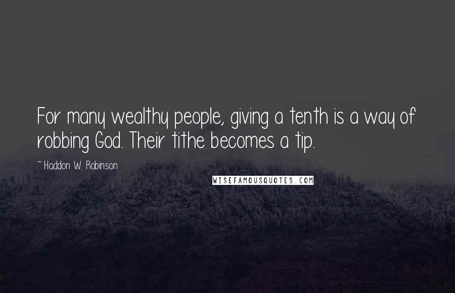 Haddon W. Robinson Quotes: For many wealthy people, giving a tenth is a way of robbing God. Their tithe becomes a tip.