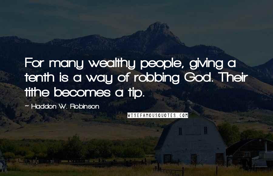 Haddon W. Robinson Quotes: For many wealthy people, giving a tenth is a way of robbing God. Their tithe becomes a tip.