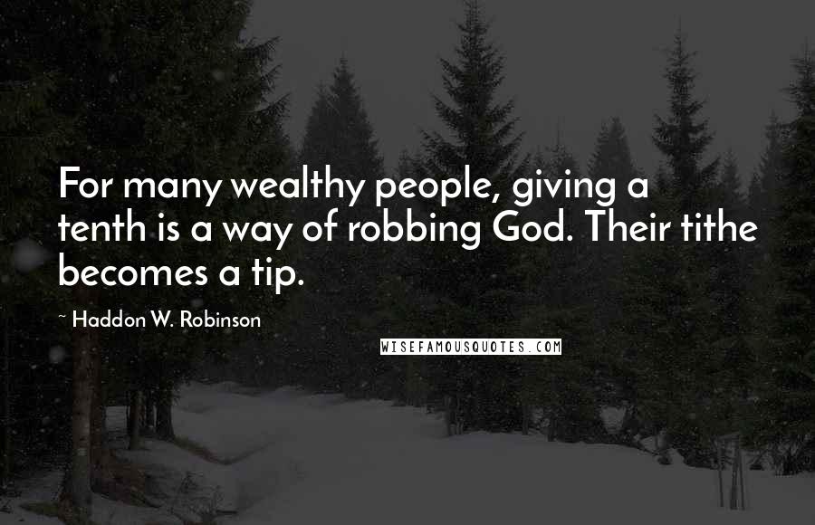 Haddon W. Robinson Quotes: For many wealthy people, giving a tenth is a way of robbing God. Their tithe becomes a tip.