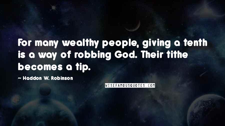 Haddon W. Robinson Quotes: For many wealthy people, giving a tenth is a way of robbing God. Their tithe becomes a tip.
