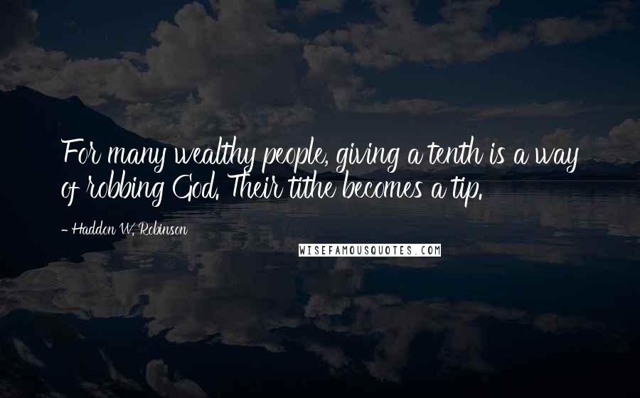 Haddon W. Robinson Quotes: For many wealthy people, giving a tenth is a way of robbing God. Their tithe becomes a tip.