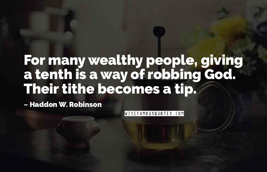 Haddon W. Robinson Quotes: For many wealthy people, giving a tenth is a way of robbing God. Their tithe becomes a tip.
