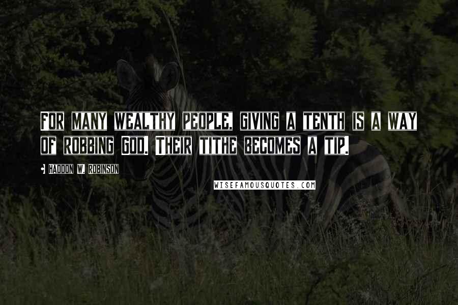 Haddon W. Robinson Quotes: For many wealthy people, giving a tenth is a way of robbing God. Their tithe becomes a tip.