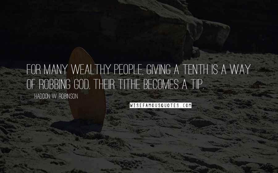 Haddon W. Robinson Quotes: For many wealthy people, giving a tenth is a way of robbing God. Their tithe becomes a tip.