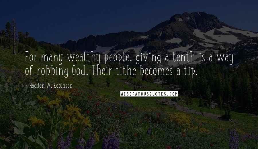 Haddon W. Robinson Quotes: For many wealthy people, giving a tenth is a way of robbing God. Their tithe becomes a tip.