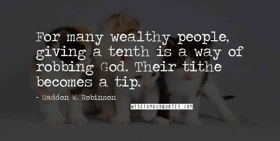 Haddon W. Robinson Quotes: For many wealthy people, giving a tenth is a way of robbing God. Their tithe becomes a tip.