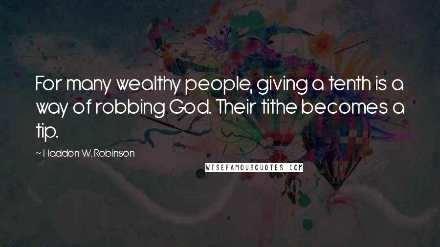 Haddon W. Robinson Quotes: For many wealthy people, giving a tenth is a way of robbing God. Their tithe becomes a tip.
