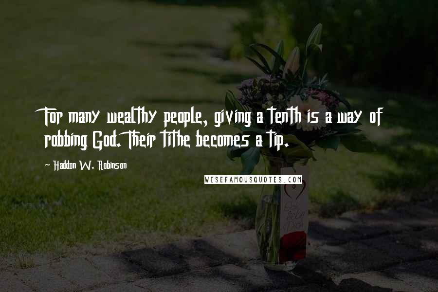 Haddon W. Robinson Quotes: For many wealthy people, giving a tenth is a way of robbing God. Their tithe becomes a tip.