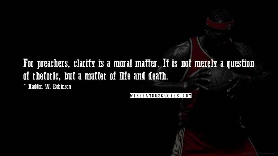 Haddon W. Robinson Quotes: For preachers, clarity is a moral matter. It is not merely a question of rhetoric, but a matter of life and death.