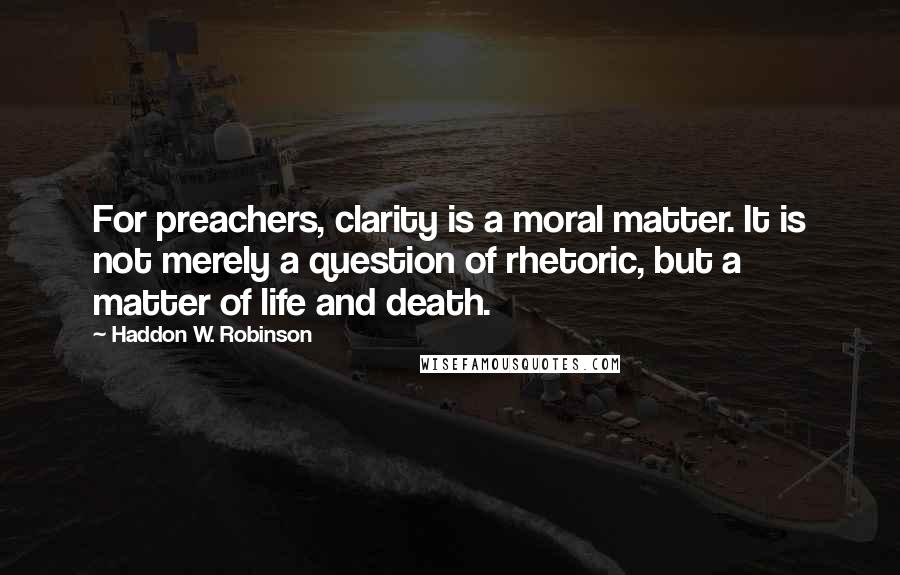 Haddon W. Robinson Quotes: For preachers, clarity is a moral matter. It is not merely a question of rhetoric, but a matter of life and death.