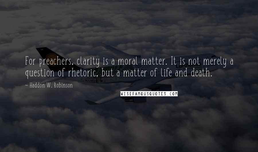 Haddon W. Robinson Quotes: For preachers, clarity is a moral matter. It is not merely a question of rhetoric, but a matter of life and death.