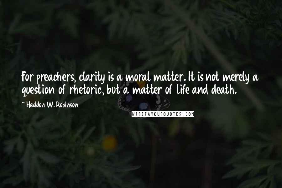 Haddon W. Robinson Quotes: For preachers, clarity is a moral matter. It is not merely a question of rhetoric, but a matter of life and death.