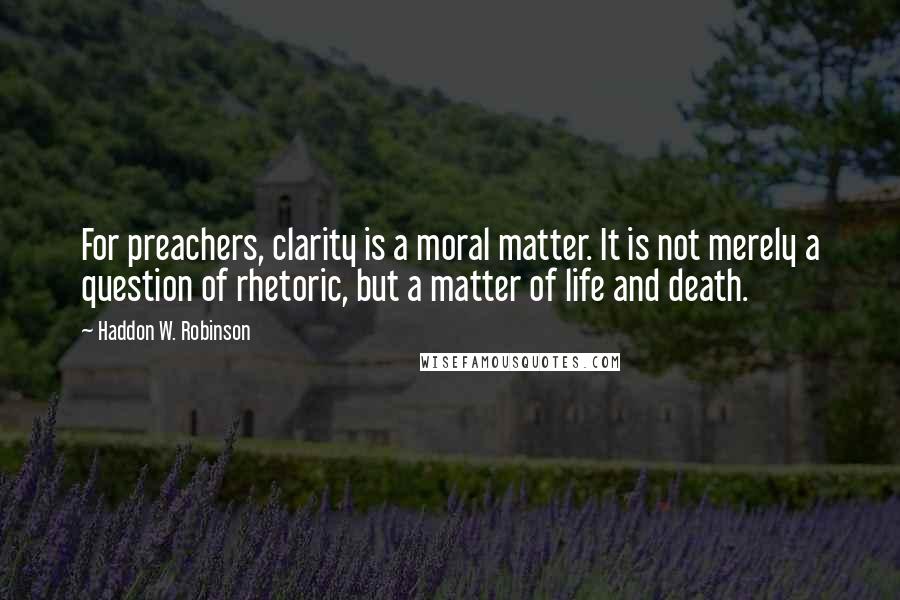 Haddon W. Robinson Quotes: For preachers, clarity is a moral matter. It is not merely a question of rhetoric, but a matter of life and death.
