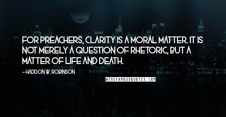 Haddon W. Robinson Quotes: For preachers, clarity is a moral matter. It is not merely a question of rhetoric, but a matter of life and death.