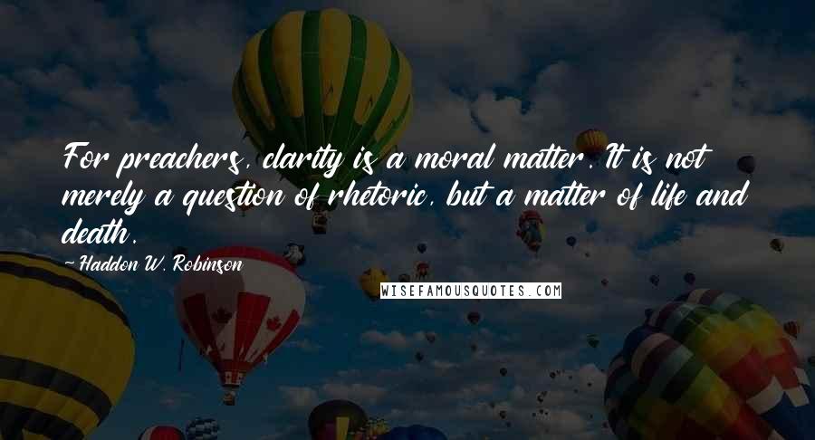 Haddon W. Robinson Quotes: For preachers, clarity is a moral matter. It is not merely a question of rhetoric, but a matter of life and death.