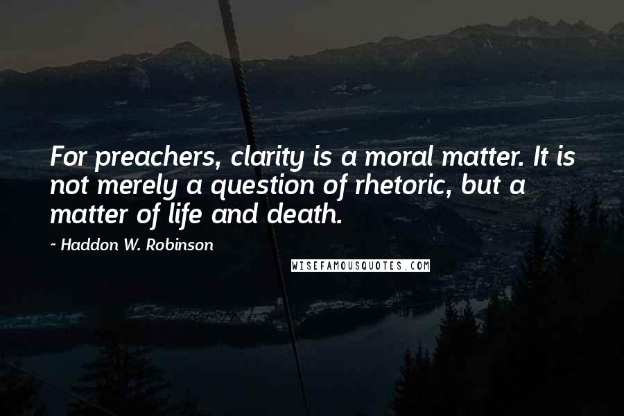 Haddon W. Robinson Quotes: For preachers, clarity is a moral matter. It is not merely a question of rhetoric, but a matter of life and death.