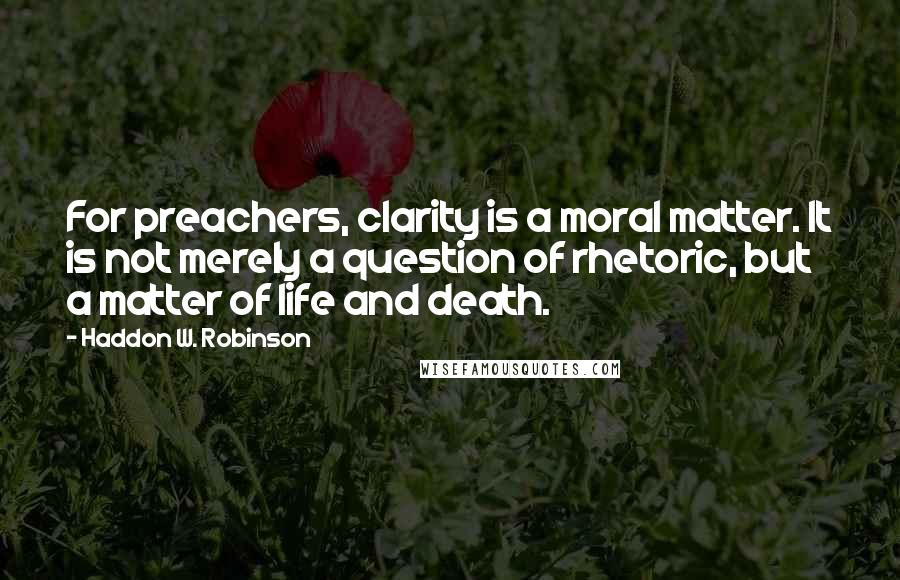 Haddon W. Robinson Quotes: For preachers, clarity is a moral matter. It is not merely a question of rhetoric, but a matter of life and death.