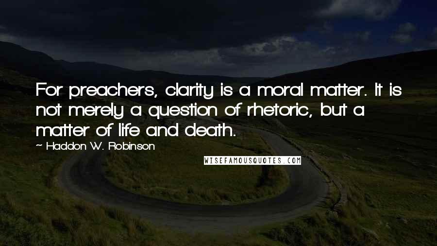 Haddon W. Robinson Quotes: For preachers, clarity is a moral matter. It is not merely a question of rhetoric, but a matter of life and death.