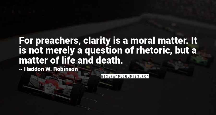 Haddon W. Robinson Quotes: For preachers, clarity is a moral matter. It is not merely a question of rhetoric, but a matter of life and death.
