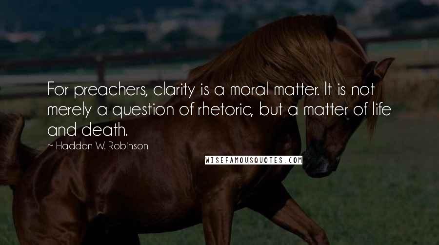 Haddon W. Robinson Quotes: For preachers, clarity is a moral matter. It is not merely a question of rhetoric, but a matter of life and death.